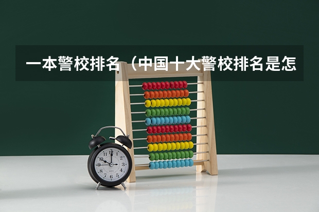 一本警校排名（中国十大警校排名是怎样的？）