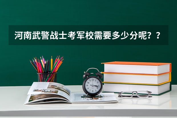 河南武警战士考军校需要多少分呢??具体点~~