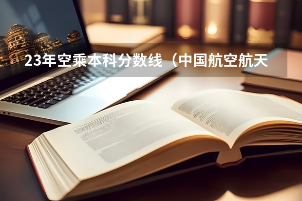 23年空乘本科分数线（中国航空航天大学空乘录取分数线）