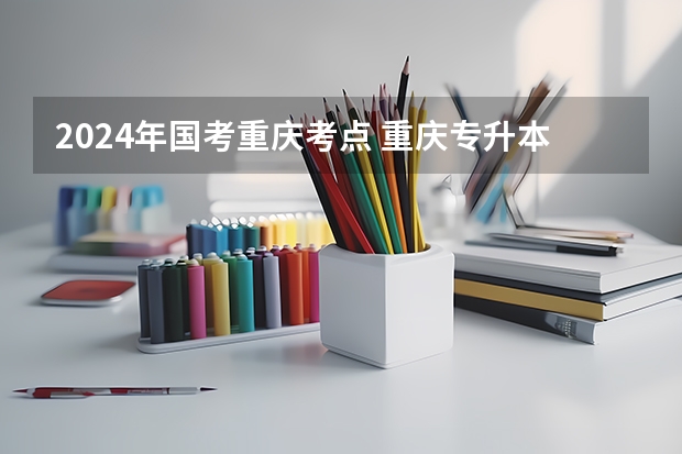 2024年国考重庆考点 重庆专升本政策改革2024
