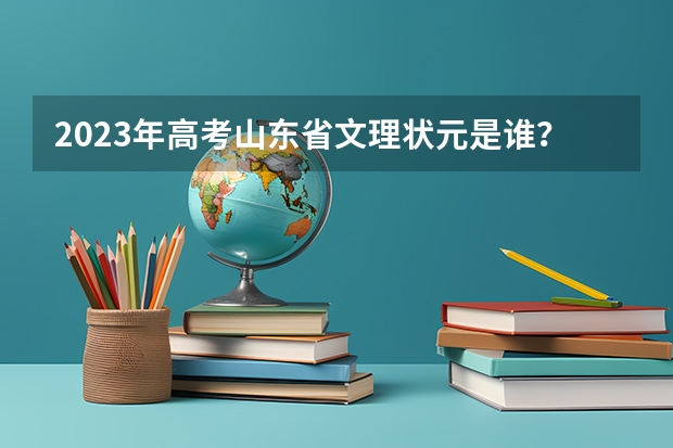 2023年高考山东省文理状元是谁？ 山东高考状元2023年第一名是谁