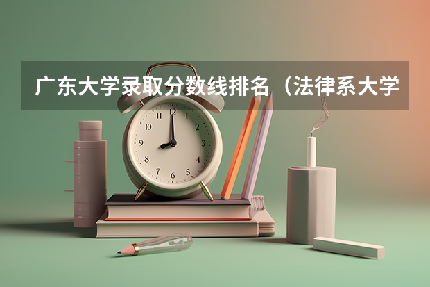 广东大学录取分数线排名（法律系大学排名及录取分数线）