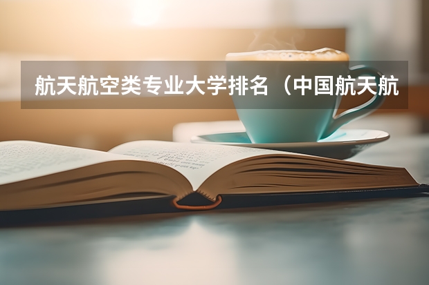 航天航空类专业大学排名（中国航天航空大学排名）