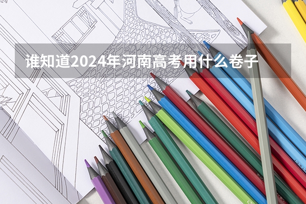 谁知道2024年河南高考用什么卷子？