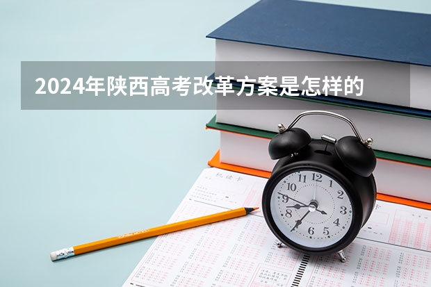 2024年陕西高考改革方案是怎样的？ 陕西省2024年高考政策