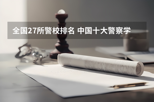 全国27所警校排名 中国十大警察学院排名