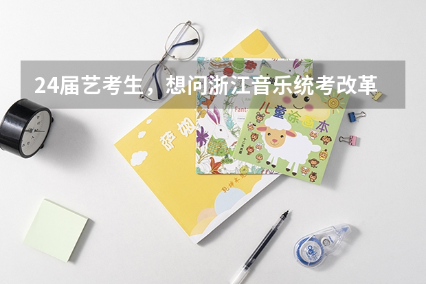 24届艺考生,想问浙江音乐统考改革后难考吗,都考什么?