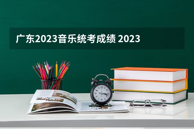 广东2023音乐统考成绩 2023广东艺术统考部分合格线公布 分数线出炉