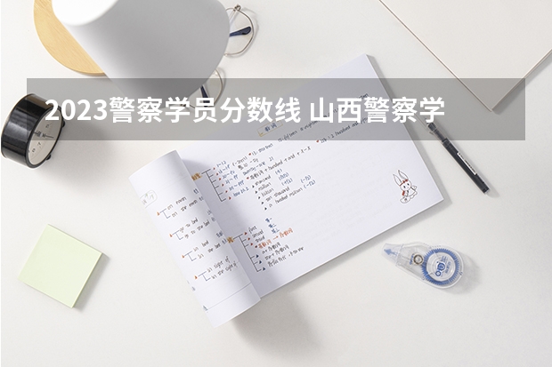 2023警察学员分数线 山西警察学院2023年分数线