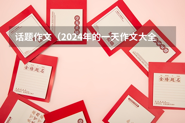 话题作文（2024年的一天作文大全600）