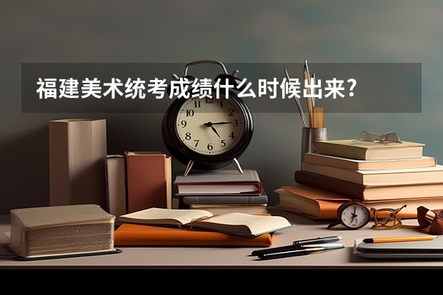 福建美术统考成绩什么时候出来?