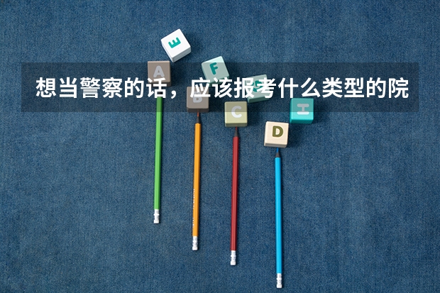 想当警察的话,应该报考什么类型的院校?有推荐的吗?