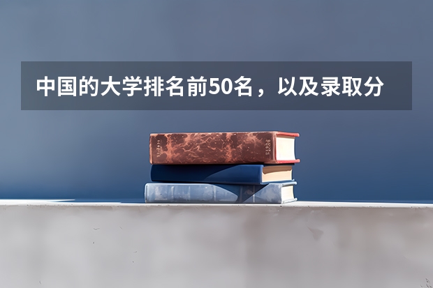 中国的大学排名前50名,以及录取分数线,谢谢!(中国大学排名及录取分数线)