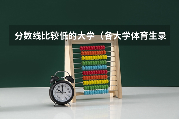 分数线比较低的大学（各大学体育生录取分数线）
