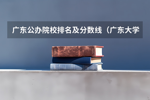 广东公办院校排名及分数线（广东大学排名及分数线是怎样的？）