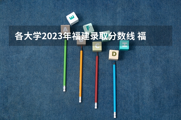 各大学2023年福建录取分数线 福建大专学校排名2022最新排名及分数线