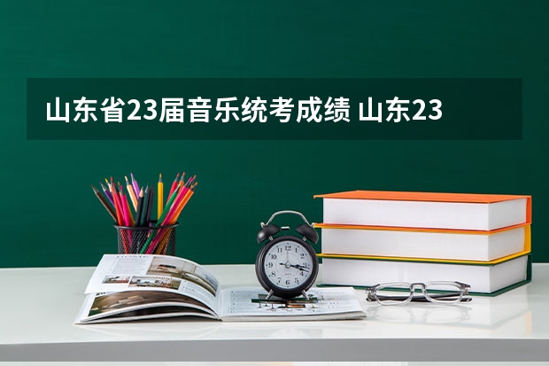 山东省23届音乐统考成绩 山东23年高考分数线