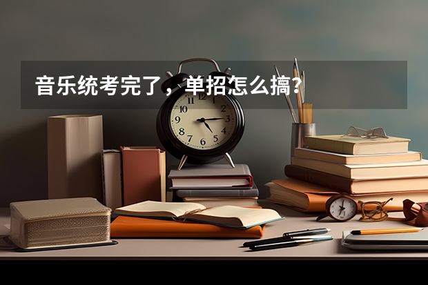 音乐统考完了,单招怎么搞?
