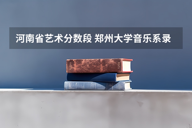 河南省艺术分数段 郑州大学音乐系录取分数线