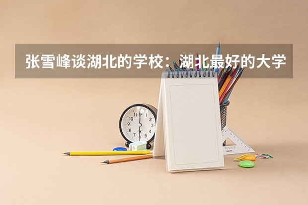 张雪峰谈湖北的学校：湖北最好的大学是哪一所？（张雪峰谈光电信息工程排名）