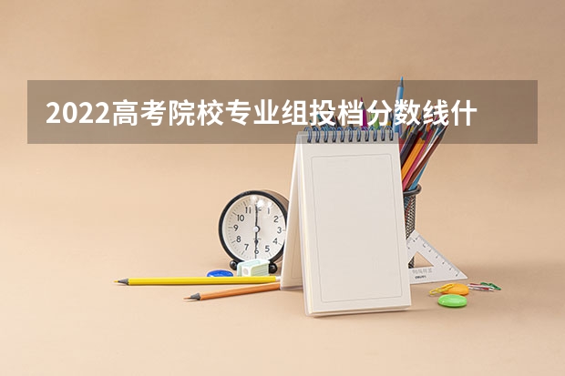 2022高考院校专业组投档分数线什么意思 怎么划定