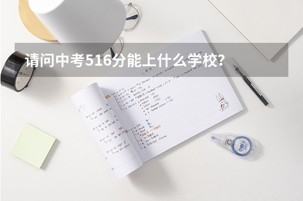请问中考516分能上什么学校？