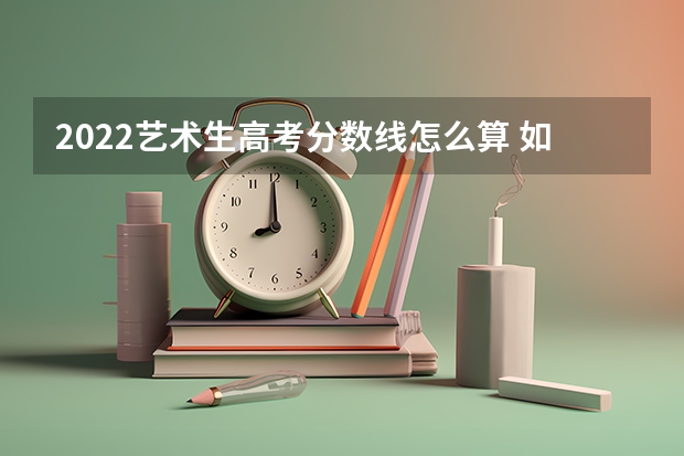 2022艺术生高考分数线怎么算 如何折算