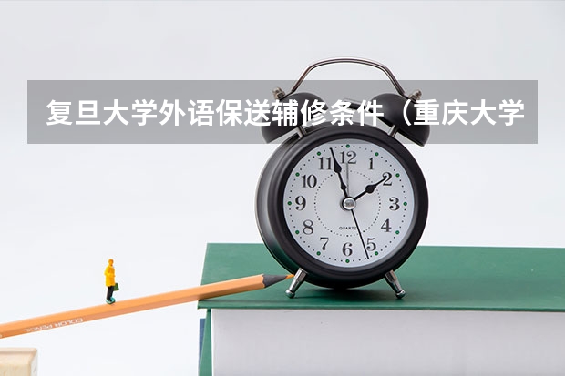 复旦大学外语保送辅修条件(重庆大学外语类保送生招生简章)