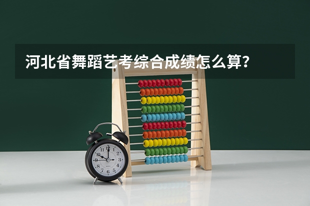 河北省舞蹈艺考综合成绩怎么算？