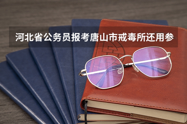 河北省公务员报考唐山市戒毒所还用参加体能测试吗?