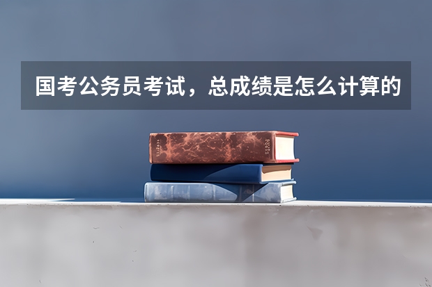 国考公务员考试，总成绩是怎么计算的？