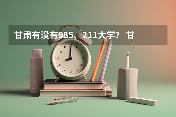 甘肃有没有985、211大学？ 甘肃省985211大学有几所