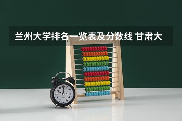 兰州大学排名一览表及分数线 甘肃大学排名一览表及分数线