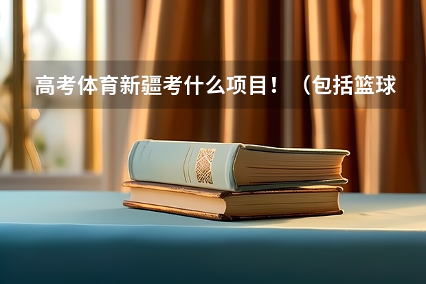 高考体育新疆考什么项目！（包括篮球专项）