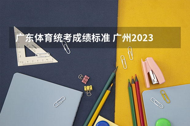 广东体育统考成绩标准 广州2023体育高考计分规则?