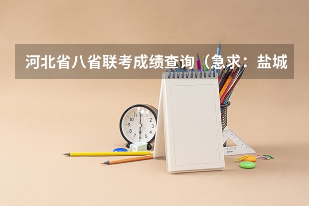 河北省八省联考成绩查询(急求:盐城中考分数查询 准考证号:410103809)