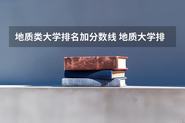 地质类大学排名加分数线 地质大学排名第几？