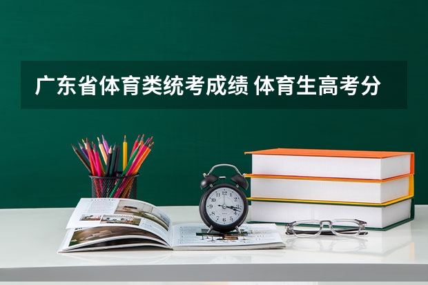广东省体育类统考成绩 体育生高考分数线