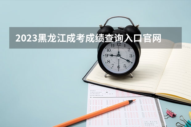 2023黑龙江成考成绩查询入口官网在哪里？