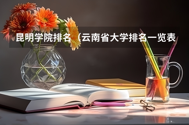 昆明学院排名(云南省大学排名一览表及分数线)