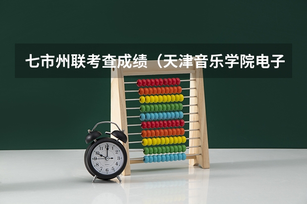 七市州联考查成绩（天津音乐学院电子版考级证书在哪查）