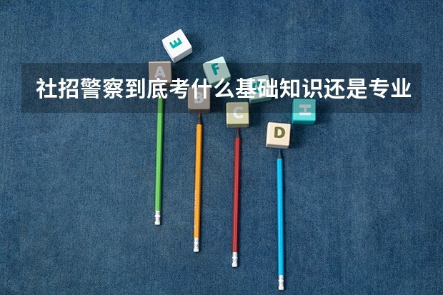 社招警察到底考什么基础知识还是专业知识