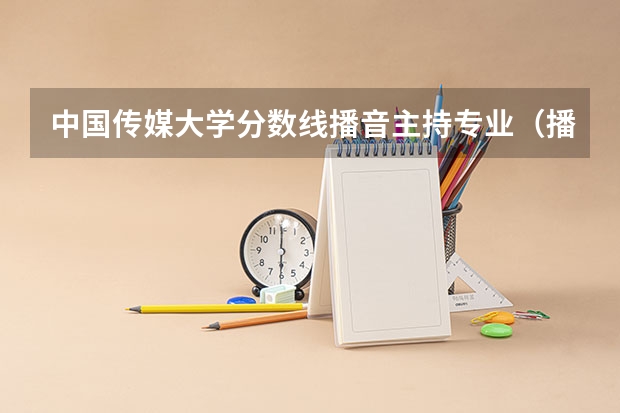 中国传媒大学分数线播音主持专业(播音与主持专业院校排名)
