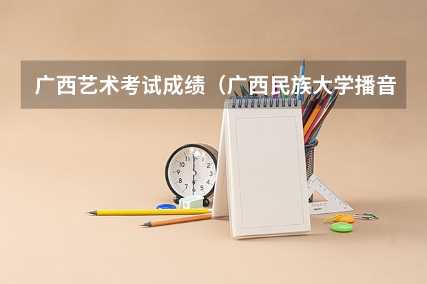 广西艺术考试成绩（广西民族大学播音主持专业分数线）