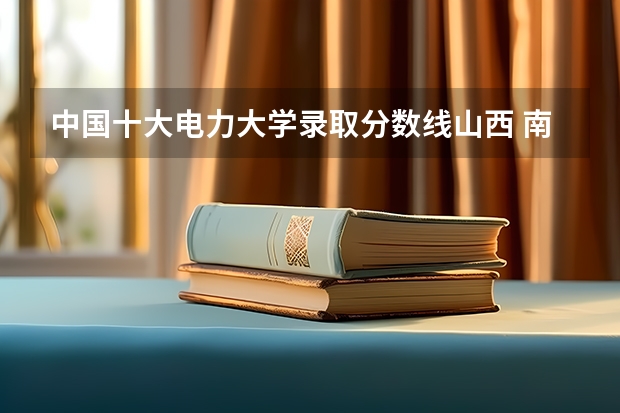 中国十大电力大学录取分数线山西 南京电力大学录取分数线
