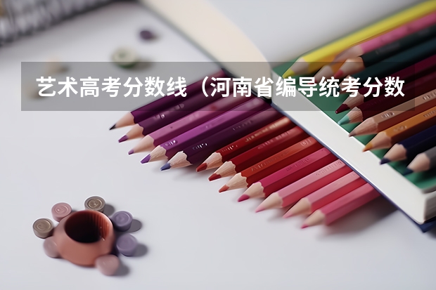 艺术高考分数线(河南省编导统考分数线)