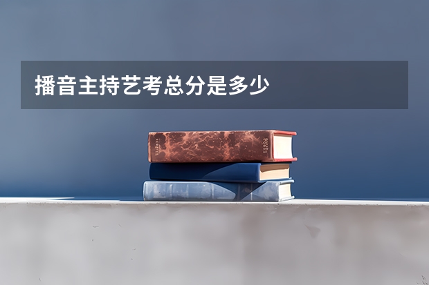 播音主持艺考总分是多少