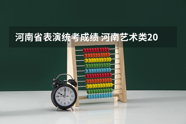 河南省表演统考成绩 河南艺术类2023年分数线
