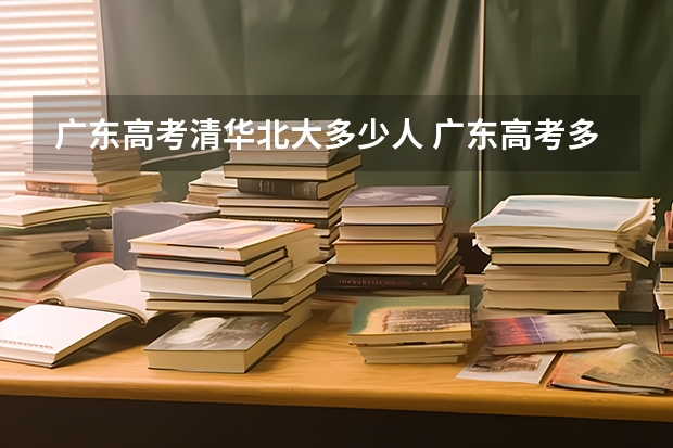 广东高考清华北大多少人 广东高考多少分能上清华北大