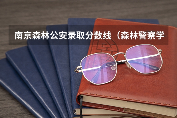 南京森林公安录取分数线（森林警察学院录取分数线）